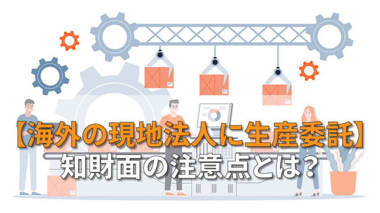 【海外の現地法人に生産委託】知財面の注意点とは？