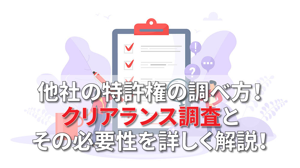 他社の特許権の調べ方！クリアランス調査とその必要性を詳しく解説