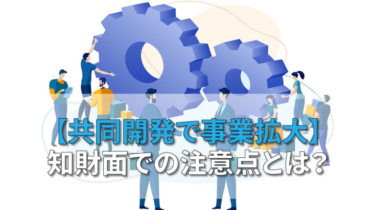 【共同開発で事業拡大】知財面での注意点とは？