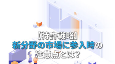 【特許戦略】新分野の市場参入時の注意点とは？