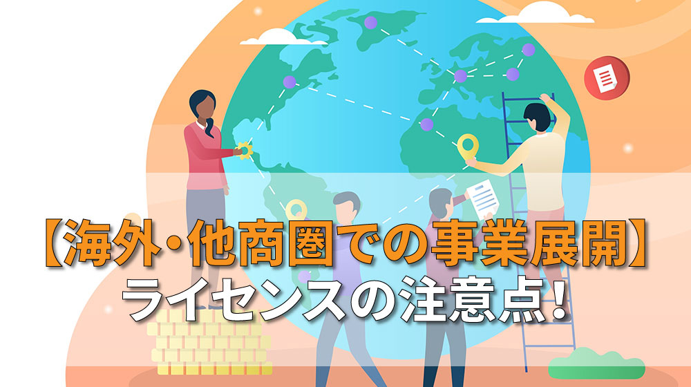 海外・他商圏での事業展開】ライセンスの注意点！│知財ツボと
